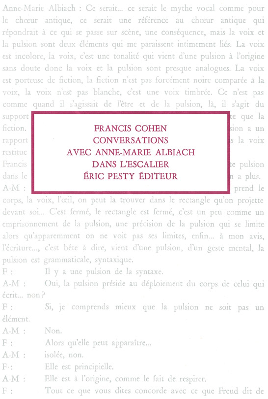 Conversations avec Anne-Marie Albiach dans l’escalier<br />
de Francis Cohen<br />
2023<br />
15,2 x 22,8 cm, 128 p., 17€<br />
isbn : 978−2−917786−83−3